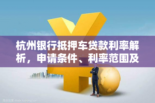 杭州银行抵押车贷款利率解析,申请条件、利率范围及省钱指南