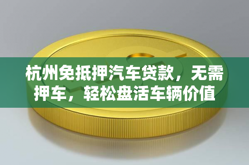 杭州免抵押汽车贷款,无需押车,轻松盘活车辆价值