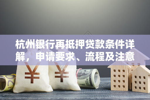 杭州银行再抵押贷款条件详解,申请要求、流程及注意事项