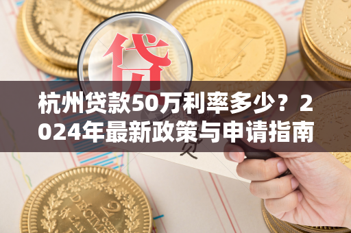 杭州贷款50万利率多少?2024年最新政策与申请指南