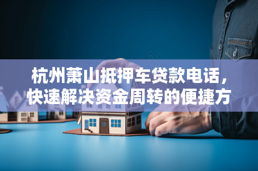 杭州萧山抵押车贷款电话,快速解决资金周转的便捷方案