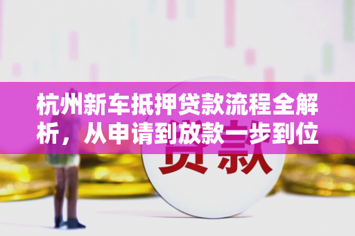 杭州新车抵押贷款流程全解析,从申请到放款一步到位