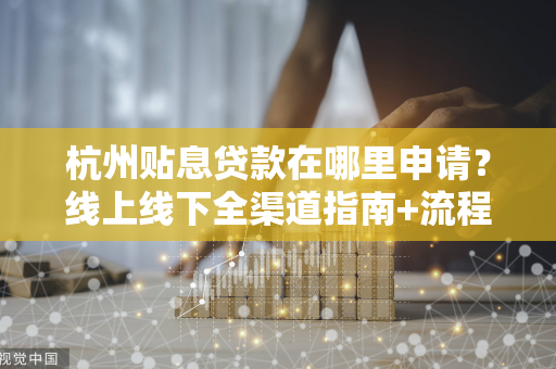 杭州贴息贷款在哪里申请?线上线下全渠道指南+流程详解 杭州贴息贷款在哪里申请?线上线下全渠道指南+流程详解