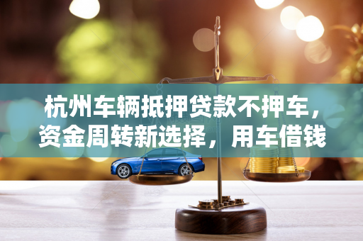 杭州车辆抵押贷款不押车,资金周转新选择,用车借钱两不误