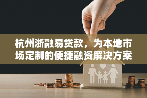 杭州浙融易贷款,为本地市场定制的便捷融资解决方案