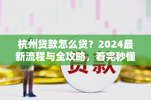 杭州贷款怎么贷?2024最新流程与全攻略,看完秒懂!