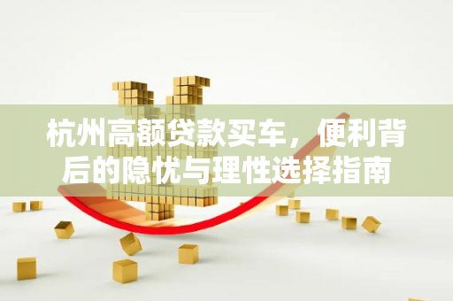 杭州高额贷款买车,便利背后的隐忧与理性选择指南