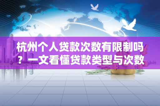 杭州个人贷款次数有限制吗?一文看懂贷款类型与次数规定