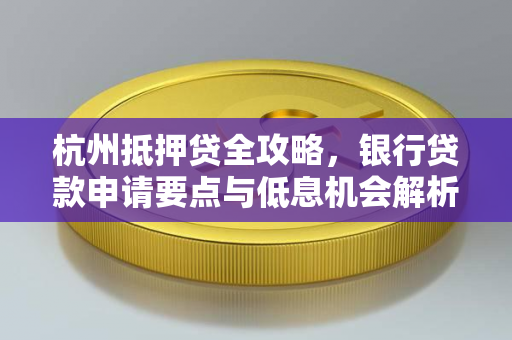 杭州抵押贷全攻略,银行贷款申请要点与低息机会解析