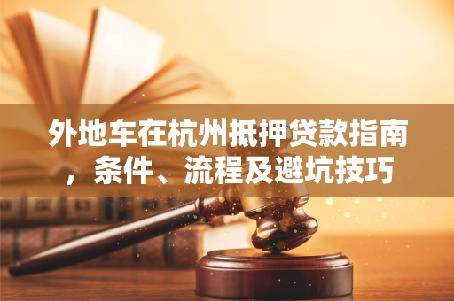 外地车在杭州抵押贷款指南,条件、流程及避坑技巧