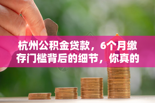 杭州公积金贷款,6个月缴存门槛背后的细节,你真的搞懂了吗?
