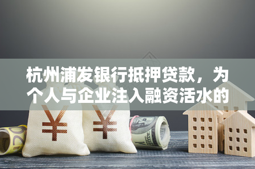 杭州浦发银行抵押贷款,为个人与企业注入融资活水的可靠方案