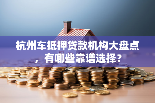 杭州车抵押贷款机构大盘点,有哪些靠谱选择?