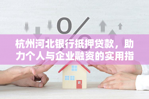 杭州河北银行抵押贷款,助力个人与企业融资的实用指南