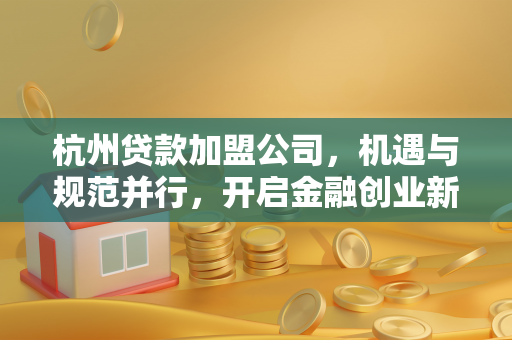 杭州贷款加盟公司,机遇与规范并行,开启金融创业新赛道