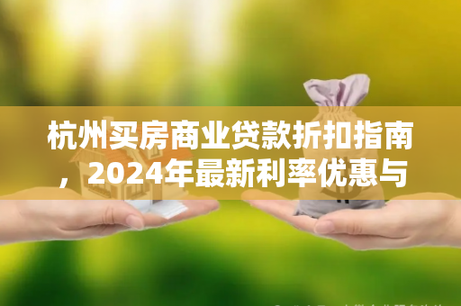 杭州买房商业贷款折扣指南,2024年最新利率优惠与申请攻略 杭州买房商业贷款折扣指南,2024年最新利率优惠与申请攻略
