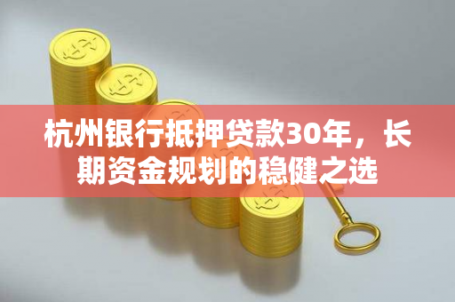 杭州银行抵押贷款30年,长期资金规划的稳健之选 杭州银行抵押贷款30年,长期资金规划的稳健之选