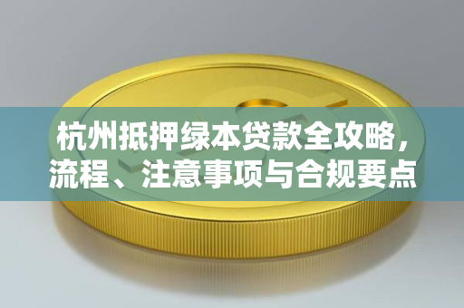 杭州抵押绿本贷款全攻略,流程、注意事项与合规要点解析