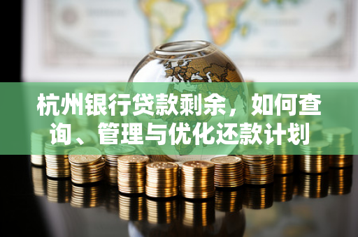 杭州银行贷款剩余,如何查询、管理与优化还款计划