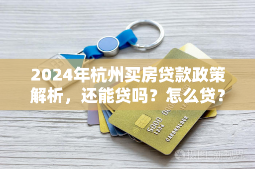 2024年杭州买房贷款政策解析,还能贷吗?怎么贷?