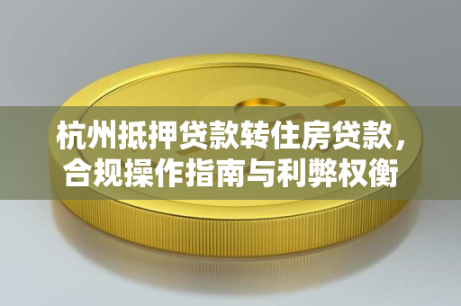 杭州抵押贷款转住房贷款,合规操作指南与利弊权衡