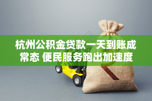 杭州公积金贷款一天到账成常态 便民服务跑出加速度