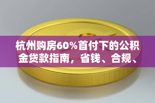 杭州购房60%首付下的公积金贷款指南,省钱、合规、高效三步走