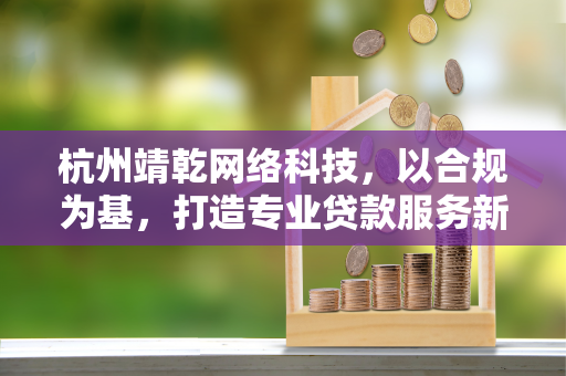 杭州靖乾网络科技,以合规为基,打造专业贷款服务新生态
