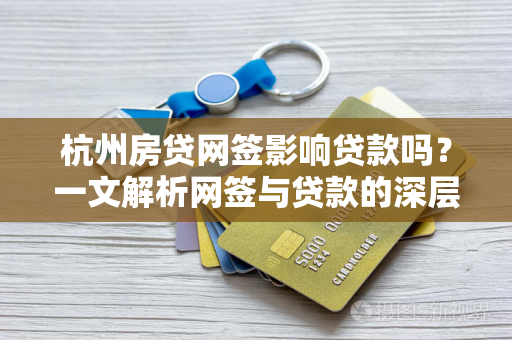 杭州房贷网签影响贷款吗?一文解析网签与贷款的深层关联 杭州房贷网签影响贷款吗?一文解析网签与贷款的深层关联