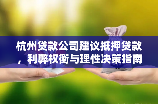 杭州贷款公司建议抵押贷款,利弊权衡与理性决策指南 杭州贷款公司建议抵押贷款,利弊权衡与理性决策指南