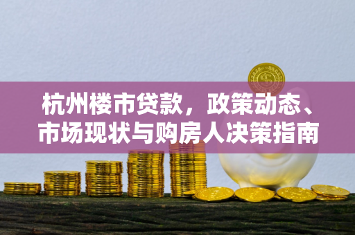 杭州楼市贷款,政策动态、市场现状与购房人决策指南