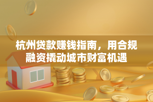 杭州贷款赚钱指南,用合规融资撬动城市财富机遇