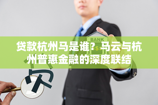 贷款杭州马是谁?马云与杭州普惠金融的深度联结 贷款杭州马是谁?马云与杭州普惠金融的深度联结