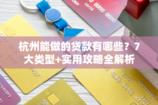 杭州能做的贷款有哪些?7大类型+实用攻略全解析