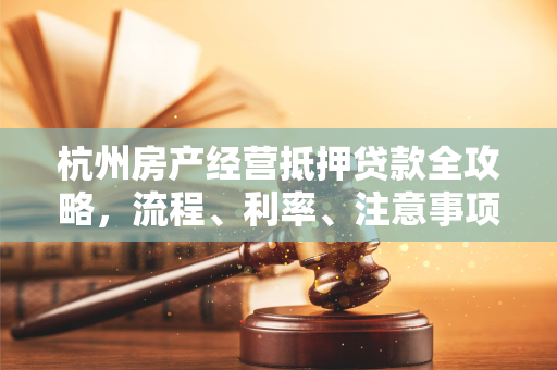 杭州房产经营抵押贷款全攻略,流程、利率、注意事项一文读懂