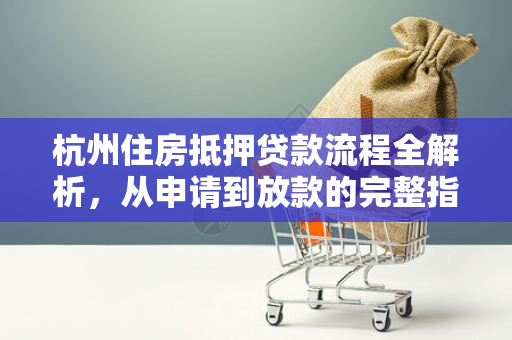 杭州住房抵押贷款流程全解析,从申请到放款的完整指南