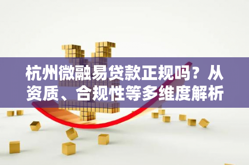 杭州微融易贷款正规吗?从资质、合规性等多维度解析 杭州微融易贷款正规吗?从资质、合规性等多维度解析