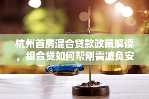杭州首房混合贷款政策解读,组合贷如何帮刚需减负安家? 杭州首房混合贷款政策解读,组合贷如何帮刚需减负安家?