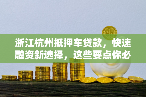 浙江杭州抵押车贷款,快速融资新选择,这些要点你必须知道!