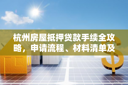 杭州房屋抵押贷款手续全攻略,申请流程、材料清单及注意事项