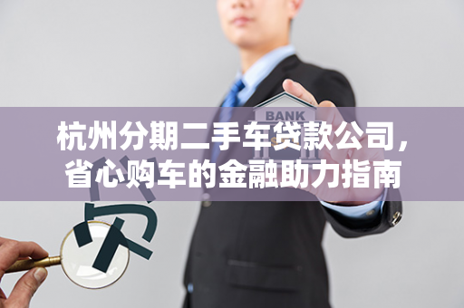 杭州分期二手车贷款公司,省心购车的金融助力指南 杭州分期二手车贷款公司,省心购车的金融助力指南