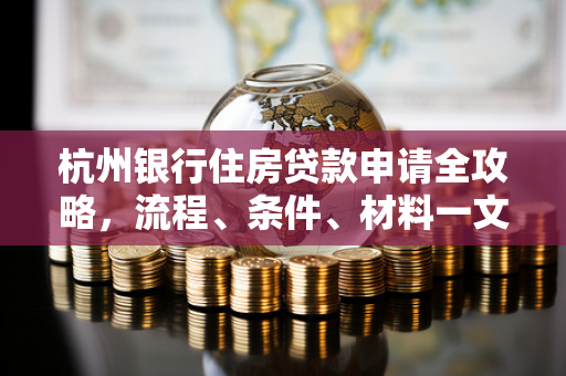 杭州银行住房贷款申请全攻略,流程、条件、材料一文读懂