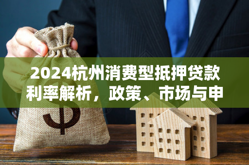 2024杭州消费型抵押贷款利率解析,政策、市场与申请指南