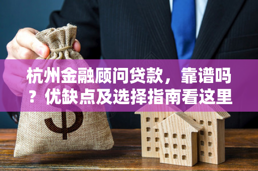 杭州金融顾问贷款,靠谱吗?优缺点及选择指南看这里