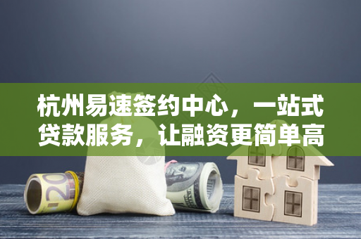 杭州易速签约中心,一站式贷款服务,让融资更简单高效