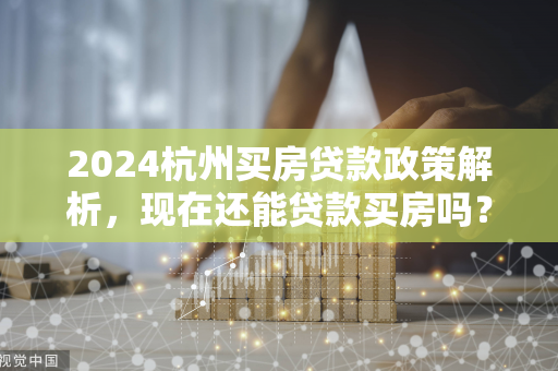 2024杭州买房贷款政策解析,现在还能贷款买房吗?