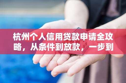 杭州个人信用贷款申请全攻略,从条件到放款,一步到位教你办