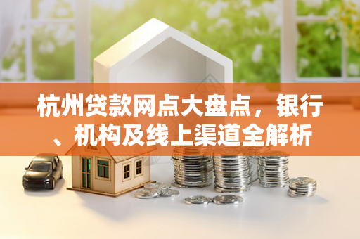 杭州贷款网点大盘点，银行、机构及线上渠道全解析