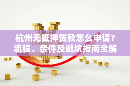 杭州无抵押贷款怎么申请？流程、条件及避坑指南全解析