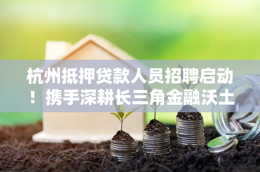 杭州抵押贷款人员招聘启动！携手深耕长三角金融沃土